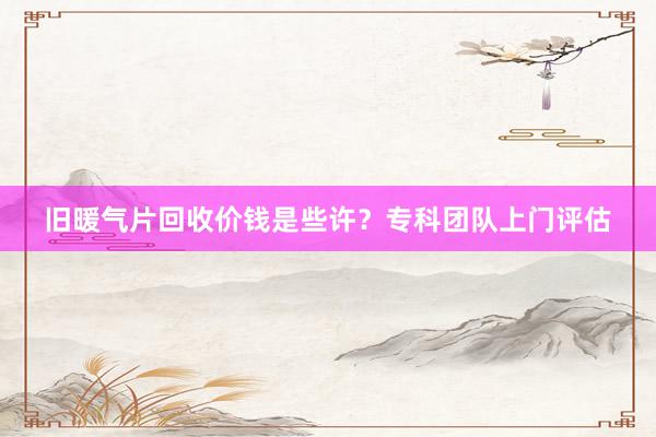 旧暖气片回收价钱是些许？专科团队上门评估