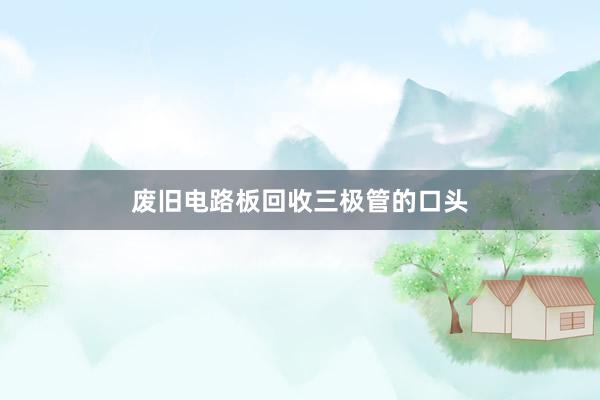废旧电路板回收三极管的口头