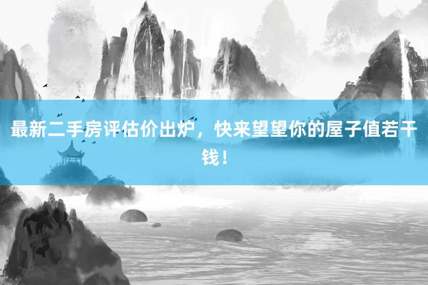 最新二手房评估价出炉，快来望望你的屋子值若干钱！