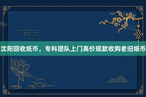 沈阳回收纸币，专科团队上门高价现款收购老旧纸币