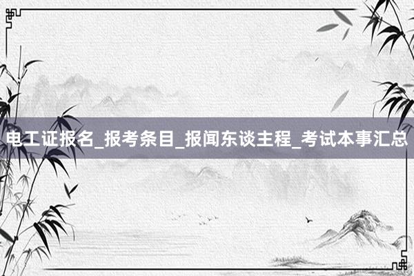 电工证报名_报考条目_报闻东谈主程_考试本事汇总