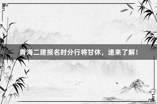 青海二建报名时分行将甘休，速来了解！