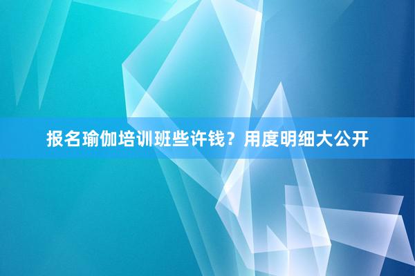 报名瑜伽培训班些许钱？用度明细大公开