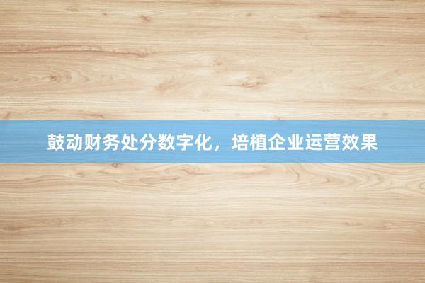 鼓动财务处分数字化，培植企业运营效果