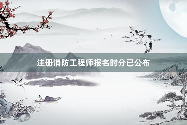 注册消防工程师报名时分已公布