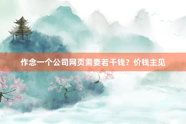 作念一个公司网页需要若干钱？价钱主见