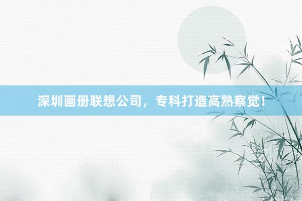 深圳画册联想公司，专科打造高熟察觉！