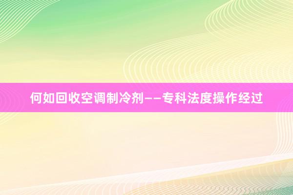 何如回收空调制冷剂——专科法度操作经过
