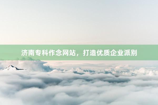 济南专科作念网站，打造优质企业派别