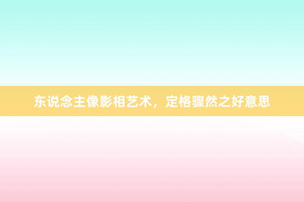 东说念主像影相艺术，定格骤然之好意思