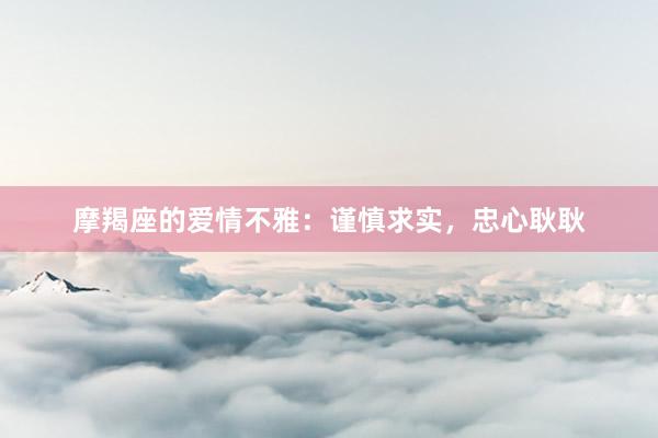 摩羯座的爱情不雅：谨慎求实，忠心耿耿