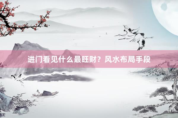 进门看见什么最旺财？风水布局手段