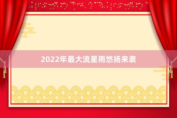 2022年最大流星雨悠扬来袭