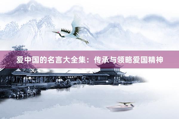 爱中国的名言大全集：传承与领略爱国精神