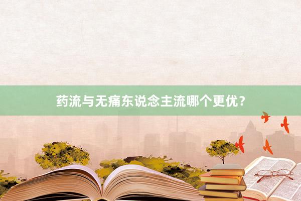 药流与无痛东说念主流哪个更优？