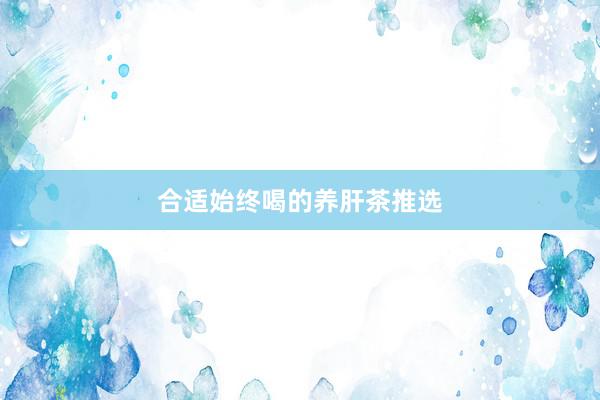 合适始终喝的养肝茶推选