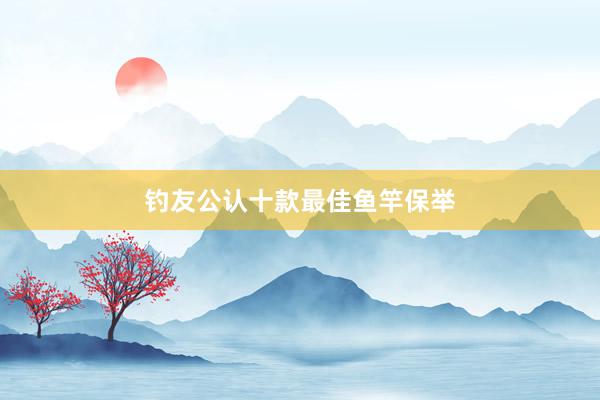 钓友公认十款最佳鱼竿保举