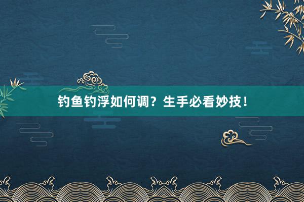 钓鱼钓浮如何调？生手必看妙技！